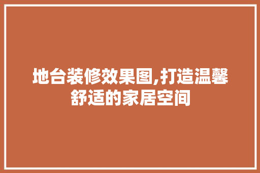 地台装修效果图,打造温馨舒适的家居空间 建筑法规