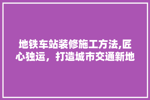 地铁车站装修施工方法,匠心独运，打造城市交通新地标 生态建筑设计