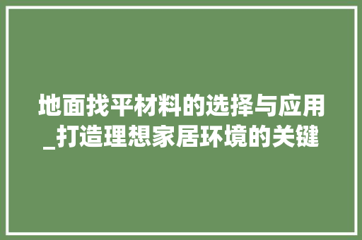 地面找平材料的选择与应用_打造理想家居环境的关键 建筑法规