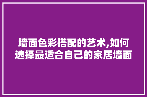 墙面色彩搭配的艺术,如何选择最适合自己的家居墙面颜色 设计原则