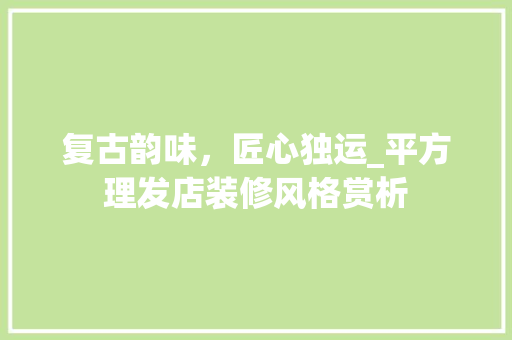 复古韵味，匠心独运_平方理发店装修风格赏析 知识问答