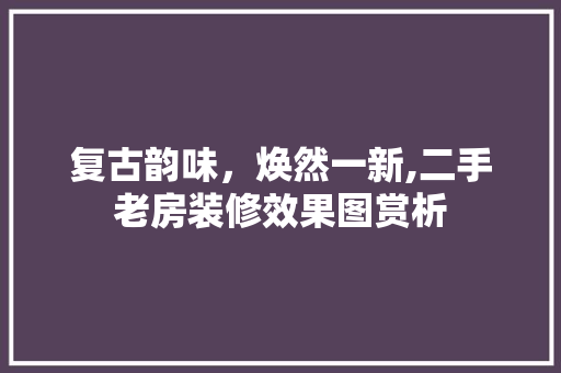 复古韵味，焕然一新,二手老房装修效果图赏析 施工工艺