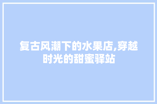 复古风潮下的水果店,穿越时光的甜蜜驿站 施工管理