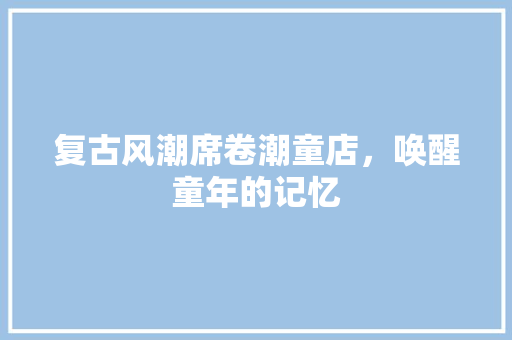 复古风潮席卷潮童店，唤醒童年的记忆 生态建筑设计