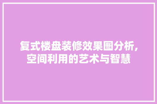 复式楼盘装修效果图分析,空间利用的艺术与智慧 施工技术
