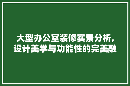 大型办公室装修实景分析,设计美学与功能性的完美融合 常用建材