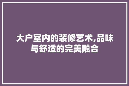 大户室内的装修艺术,品味与舒适的完美融合