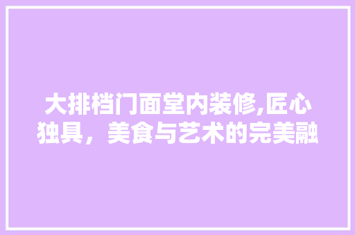 大排档门面堂内装修,匠心独具，美食与艺术的完美融合 施工管理