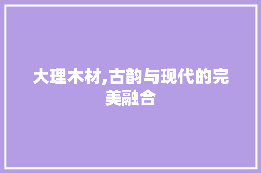 大理木材,古韵与现代的完美融合 生态建筑设计
