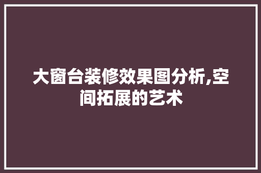 大窗台装修效果图分析,空间拓展的艺术 材料设备