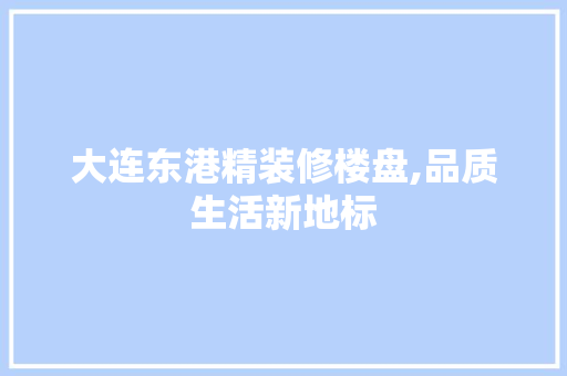 大连东港精装修楼盘,品质生活新地标 知识问答