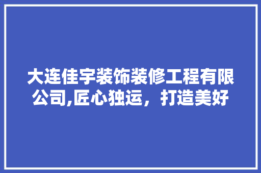 大连佳宇装饰装修工程有限公司,匠心独运，打造美好生活空间 生态建筑设计