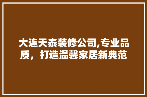 大连天泰装修公司,专业品质，打造温馨家居新典范 生态建筑设计