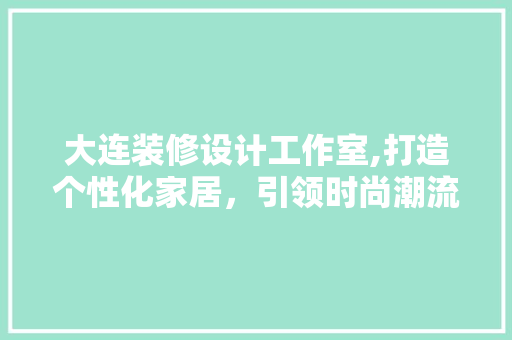 大连装修设计工作室,打造个性化家居，引领时尚潮流 工艺流程