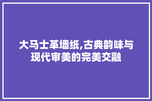 大马士革墙纸,古典韵味与现代审美的完美交融 设计原则