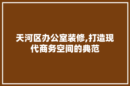 天河区办公室装修,打造现代商务空间的典范 常用建材