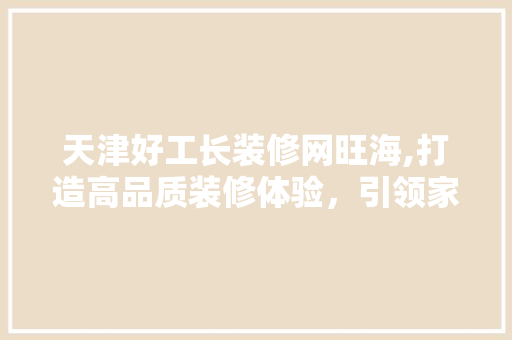 天津好工长装修网旺海,打造高品质装修体验，引领家居装修新潮流