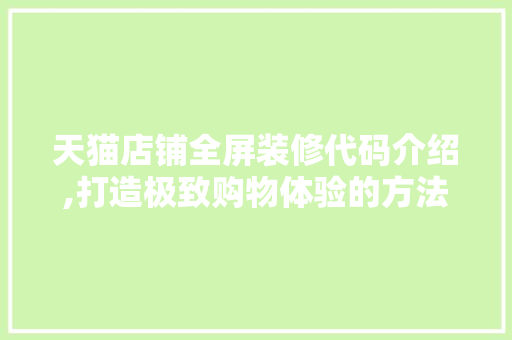 天猫店铺全屏装修代码介绍,打造极致购物体验的方法 新型材料