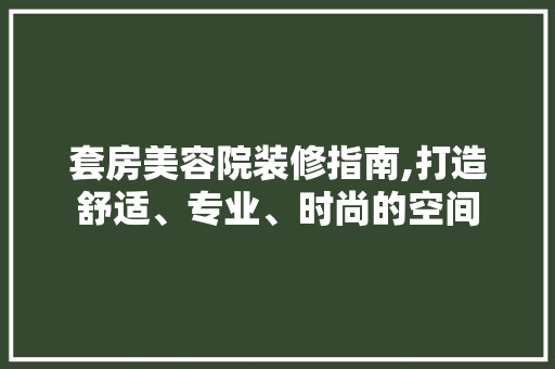 套房美容院装修指南,打造舒适、专业、时尚的空间 建筑设计