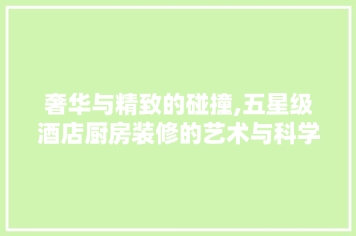 奢华与精致的碰撞,五星级酒店厨房装修的艺术与科学 住宅建筑设计