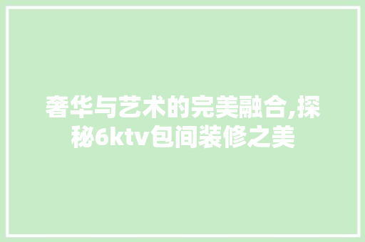 奢华与艺术的完美融合,探秘6ktv包间装修之美 新型材料