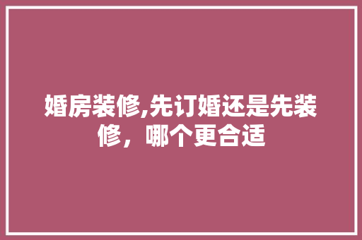 婚房装修,先订婚还是先装修，哪个更合适 工艺流程