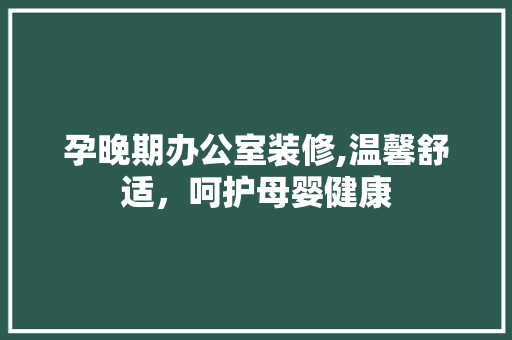 孕晚期办公室装修,温馨舒适，呵护母婴健康 施工技术