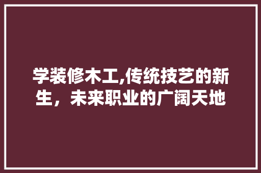 学装修木工,传统技艺的新生，未来职业的广阔天地 知识问答