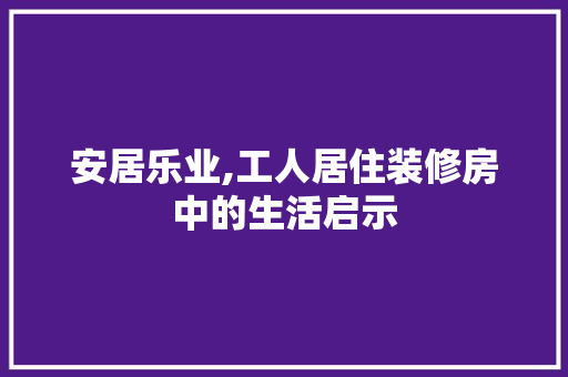 安居乐业,工人居住装修房中的生活启示 常用建材