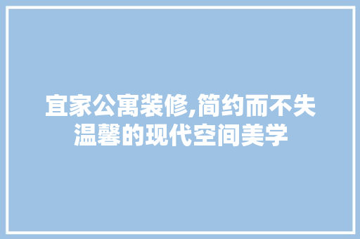 宜家公寓装修,简约而不失温馨的现代空间美学 工艺流程