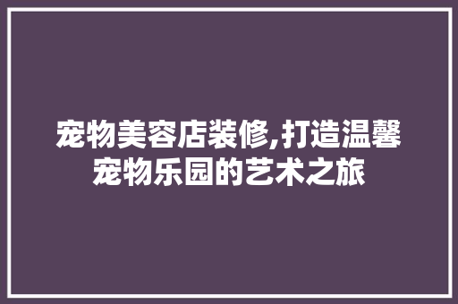 宠物美容店装修,打造温馨宠物乐园的艺术之旅 材料设备