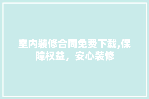 室内装修合同免费下载,保障权益，安心装修 知识问答