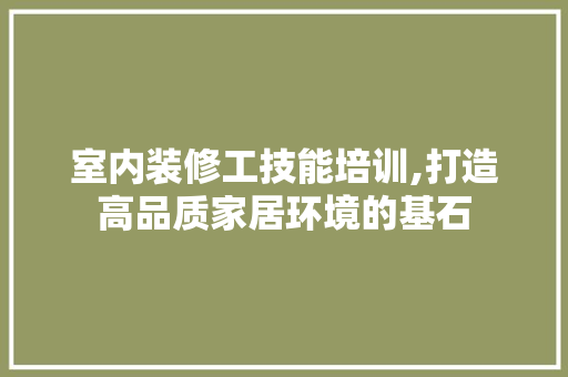 室内装修工技能培训,打造高品质家居环境的基石