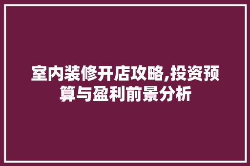 室内装修开店攻略,投资预算与盈利前景分析 常见问题