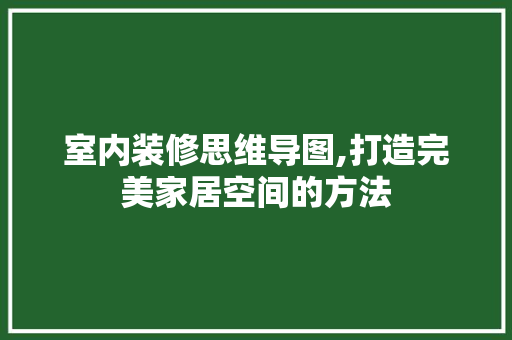 室内装修思维导图,打造完美家居空间的方法 常见问题