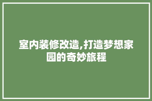 室内装修改造,打造梦想家园的奇妙旅程 生态建筑设计
