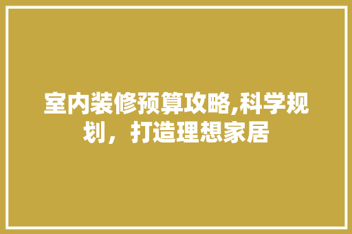 室内装修预算攻略,科学规划，打造理想家居 施工管理