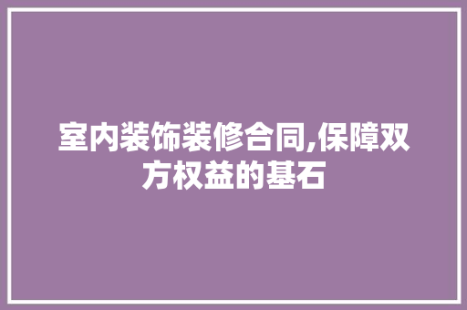 室内装饰装修合同,保障双方权益的基石 施工技术