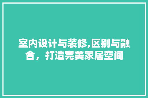 室内设计与装修,区别与融合，打造完美家居空间 建筑法规