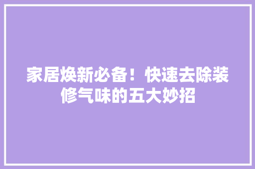 家居焕新必备！快速去除装修气味的五大妙招 工艺流程