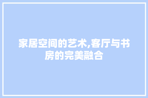 家居空间的艺术,客厅与书房的完美融合 建筑法规