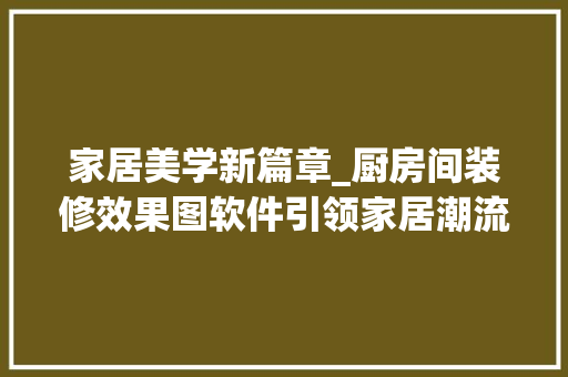 家居美学新篇章_厨房间装修效果图软件引领家居潮流 新型材料