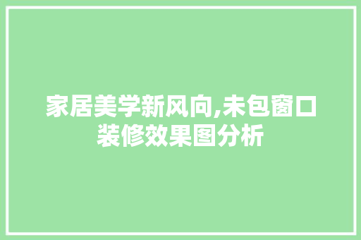 家居美学新风向,未包窗口装修效果图分析 施工管理