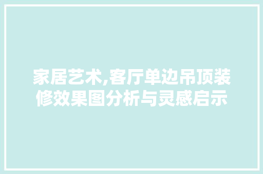 家居艺术,客厅单边吊顶装修效果图分析与灵感启示 知识问答