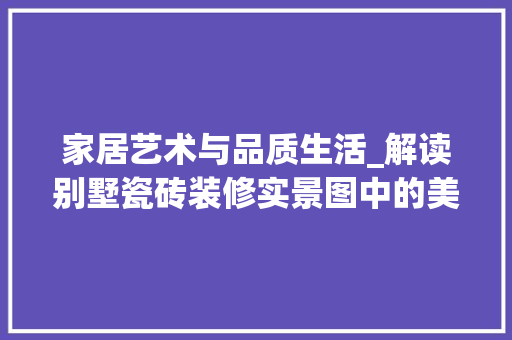 家居艺术与品质生活_解读别墅瓷砖装修实景图中的美学与匠心 住宅建筑设计