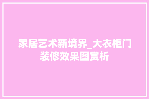家居艺术新境界_大衣柜门装修效果图赏析 施工管理