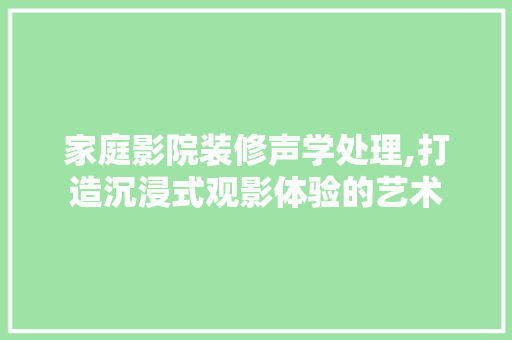 家庭影院装修声学处理,打造沉浸式观影体验的艺术 工艺流程