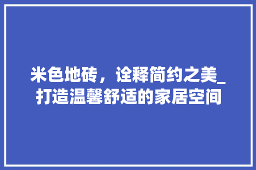 米色地砖，诠释简约之美_打造温馨舒适的家居空间 生态建筑设计
