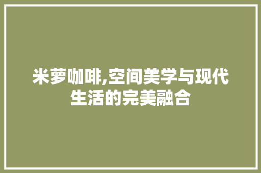米萝咖啡,空间美学与现代生活的完美融合 工艺流程