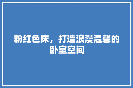 粉红色床，打造浪漫温馨的卧室空间 施工工艺